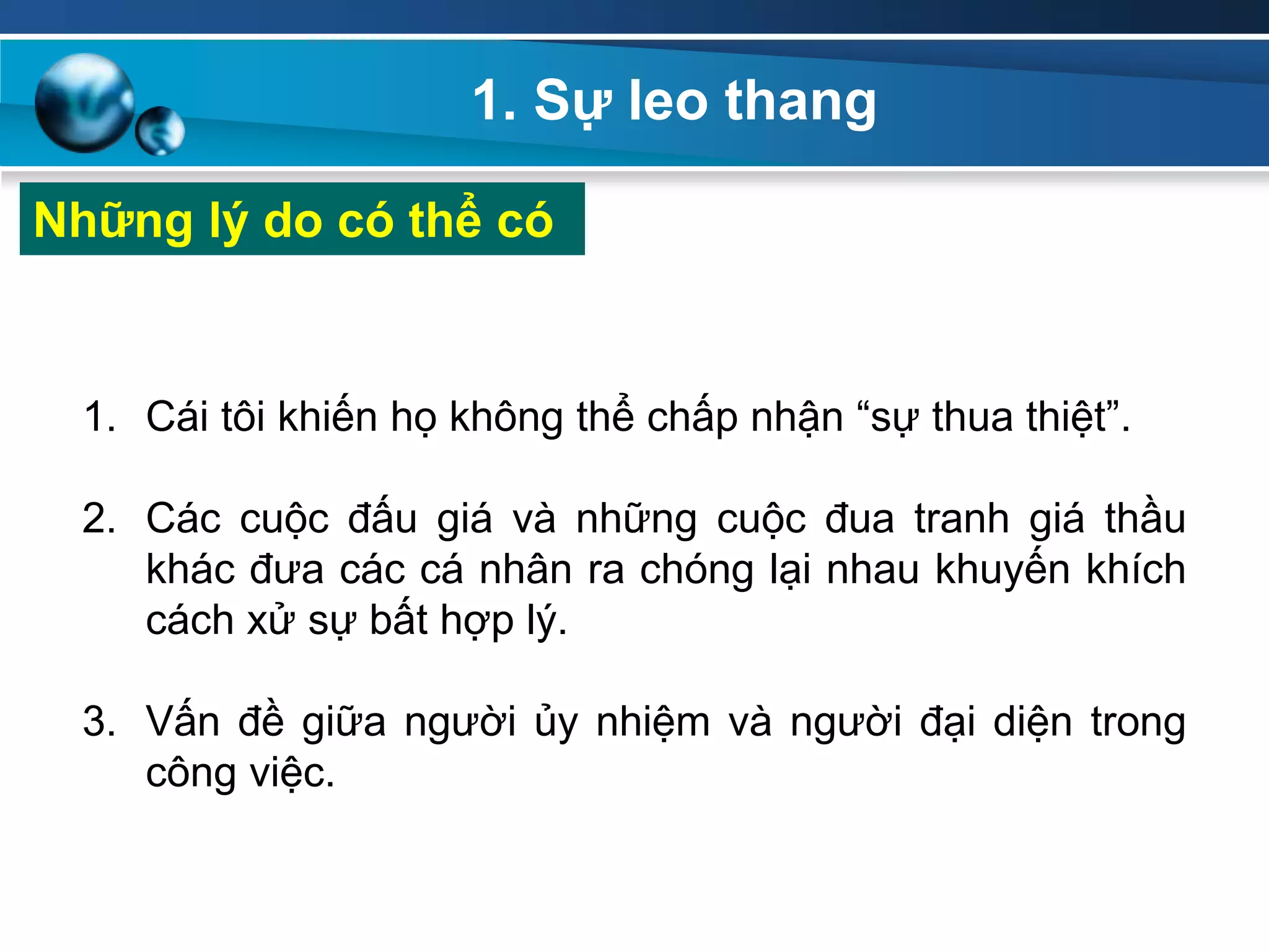 1. Sự leo thang
Những lý do có thể có
1. Cái tôi khiến họ không thể chấp nhận “sự thua thiệt”.
2. Các cuộc đấu giá và những cuộc đua tranh giá thầu
khác đưa các cá nhân ra chóng lại nhau khuyến khích
cách xử sự bất hợp lý.
3. Vấn đề giữa người ủy nhiệm và người đại diện trong
công việc.
 