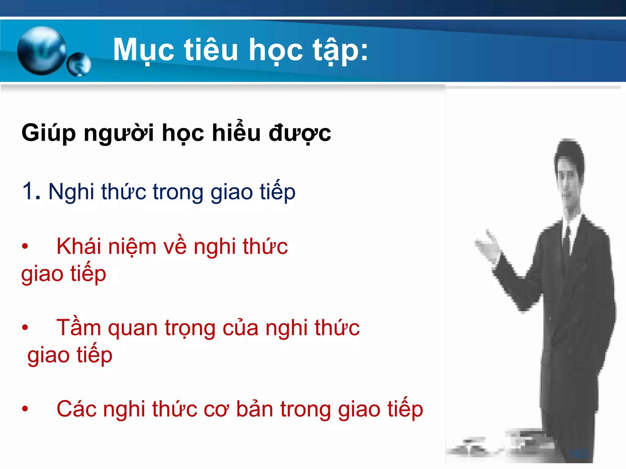 Giúp ngƣời học hiểu đƣợc
1. Nghi thức trong giao tiếp
• Khái niệm về nghi thức
giao tiếp
• Tầm quan trọng của nghi thức
giao tiếp
• Các nghi thức cơ bản trong giao tiếp
Mục tiêu học tập:
163
 