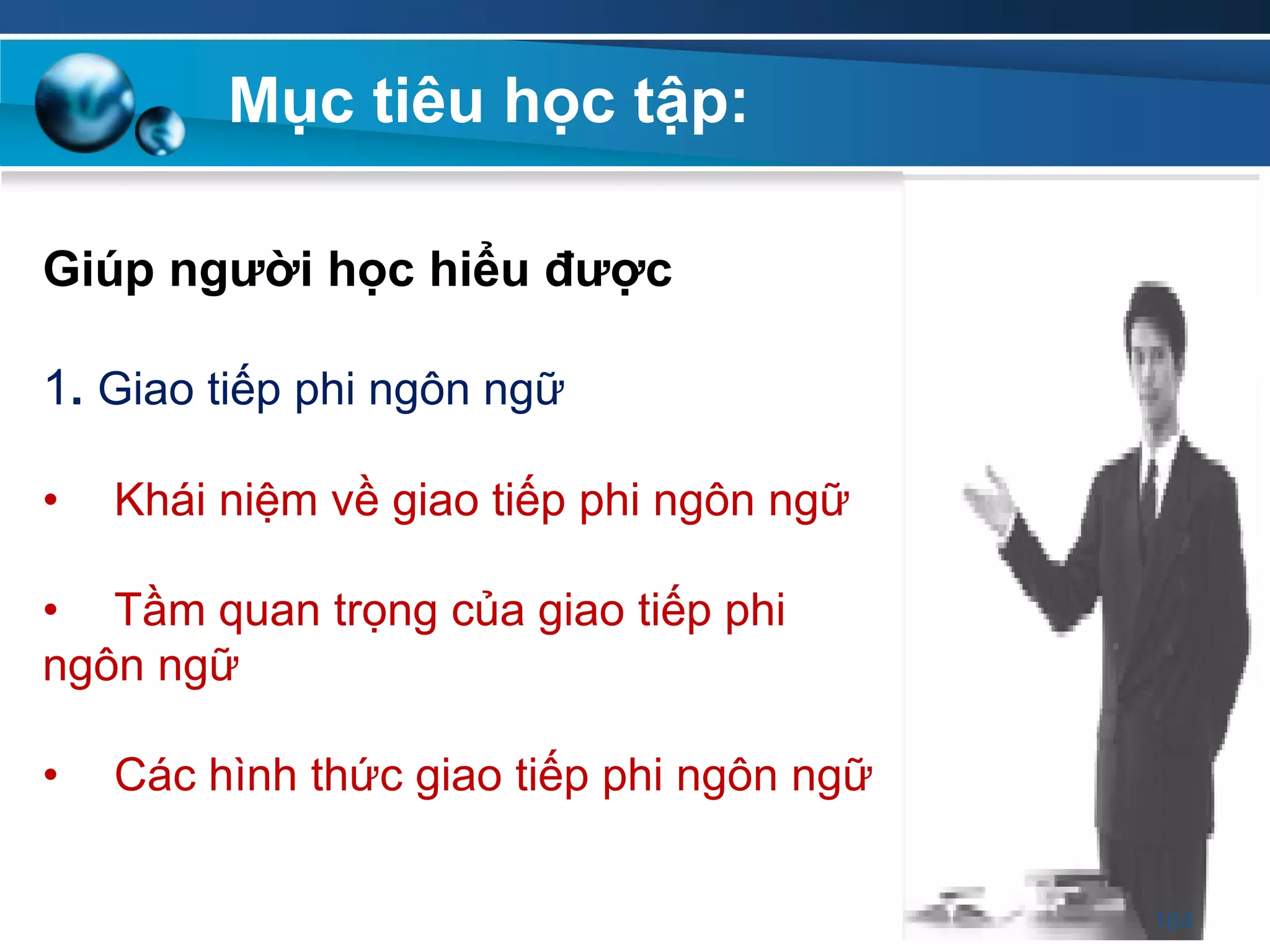 Giúp ngƣời học hiểu đƣợc
1. Giao tiếp phi ngôn ngữ
• Khái niệm về giao tiếp phi ngôn ngữ
• Tầm quan trọng của giao tiếp phi
ngôn ngữ
• Các hình thức giao tiếp phi ngôn ngữ
Mục tiêu học tập:
164
 