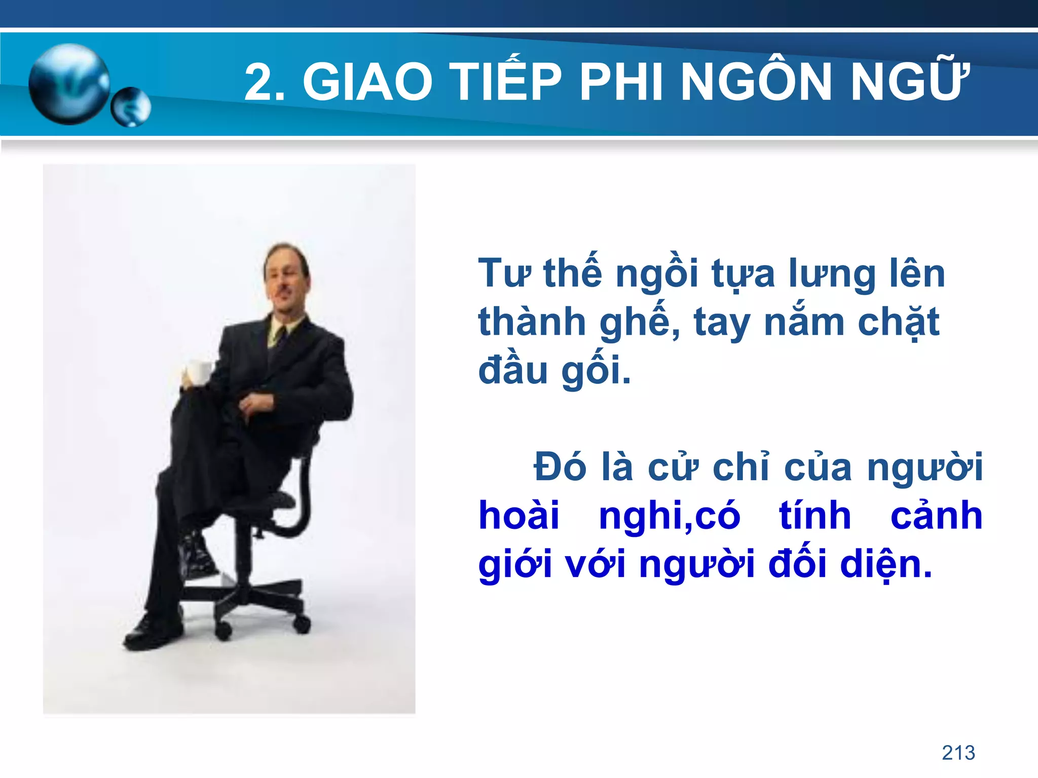 2. GIAO TIẾP PHI NGÔN NGỮ
Tƣ thế ngồi tựa lƣng lên
thành ghế, tay nắm chặt
đầu gối.
Đó là cử chỉ của ngƣời
hoài nghi,có tính cảnh
giới với ngƣời đối diện.
213
 