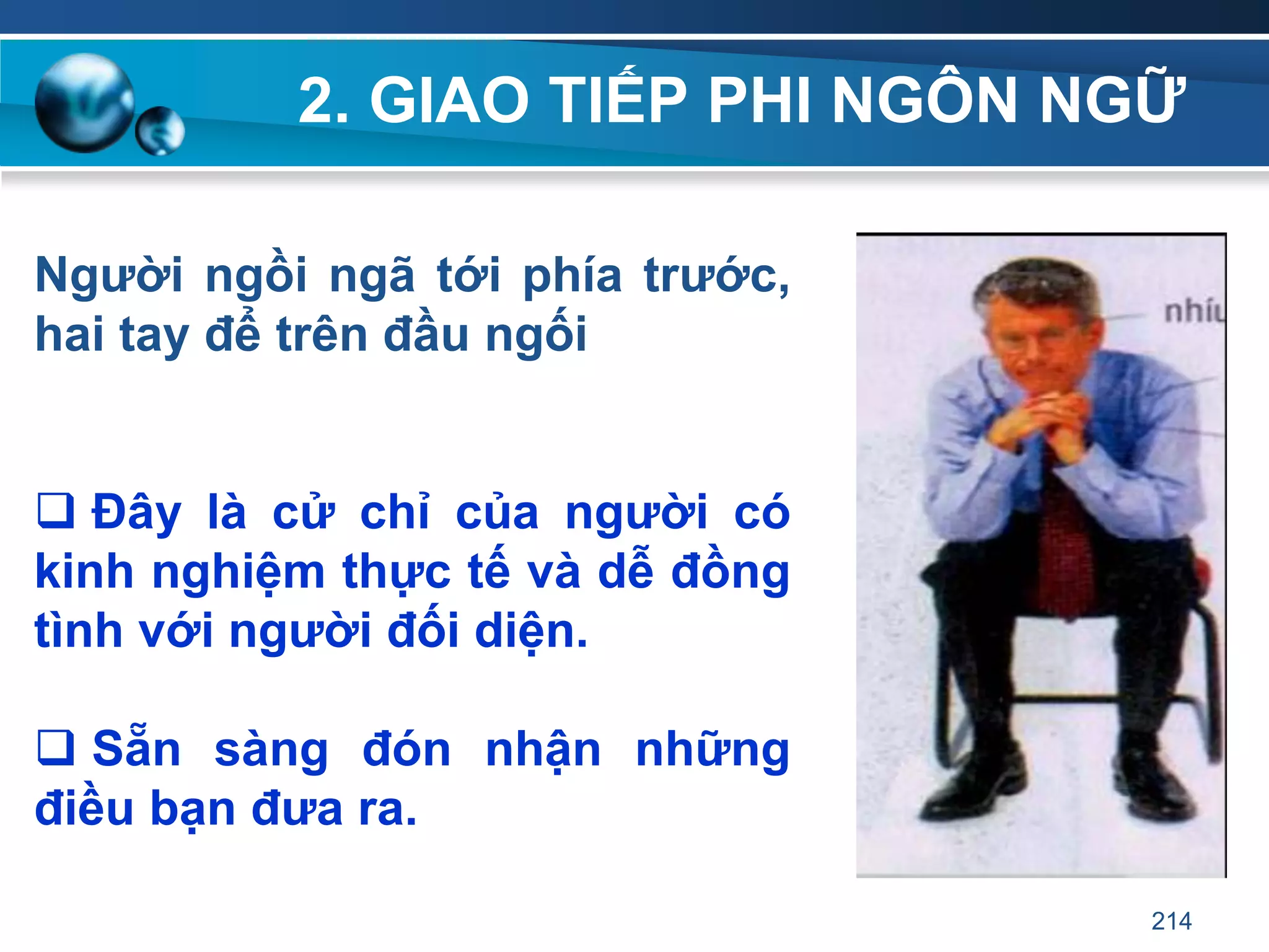 2. GIAO TIẾP PHI NGÔN NGỮ
Ngƣời ngồi ngã tới phía trƣớc,
hai tay để trên đầu ngối
 Đây là cử chỉ của ngƣời có
kinh nghiệm thực tế và dễ đồng
tình với ngƣời đối diện.
 Sẵn sàng đón nhận những
điều bạn đƣa ra.
214
 