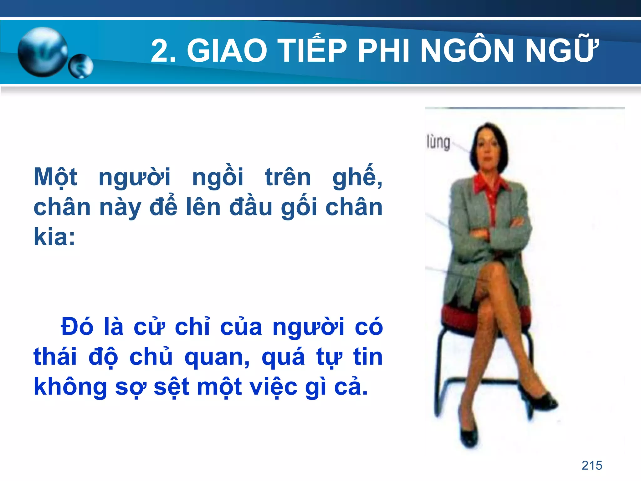 2. GIAO TIẾP PHI NGÔN NGỮ
Một ngƣời ngồi trên ghế,
chân này để lên đầu gối chân
kia:
Đó là cử chỉ của ngƣời có
thái độ chủ quan, quá tự tin
không sợ sệt một việc gì cả.
215
 