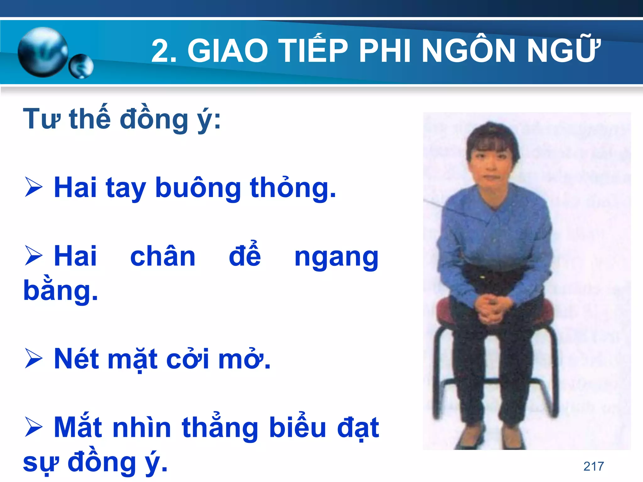 2. GIAO TIẾP PHI NGÔN NGỮ
Tƣ thế đồng ý:
 Hai tay buông thỏng.
 Hai chân để ngang
bằng.
 Nét mặt cởi mở.
 Mắt nhìn thẳng biểu đạt
sự đồng ý. 217
 