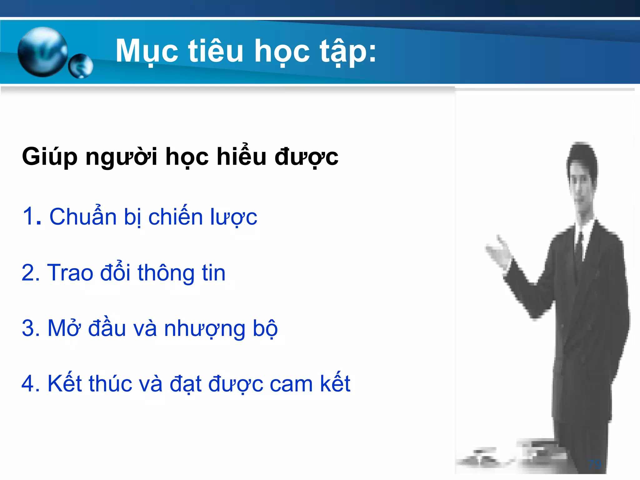 Giúp ngƣời học hiểu đƣợc
1. Chuẩn bị chiến lược
2. Trao đổi thông tin
3. Mở đầu và nhượng bộ
4. Kết thúc và đạt được cam kết
Mục tiêu học tập:
J
79
 