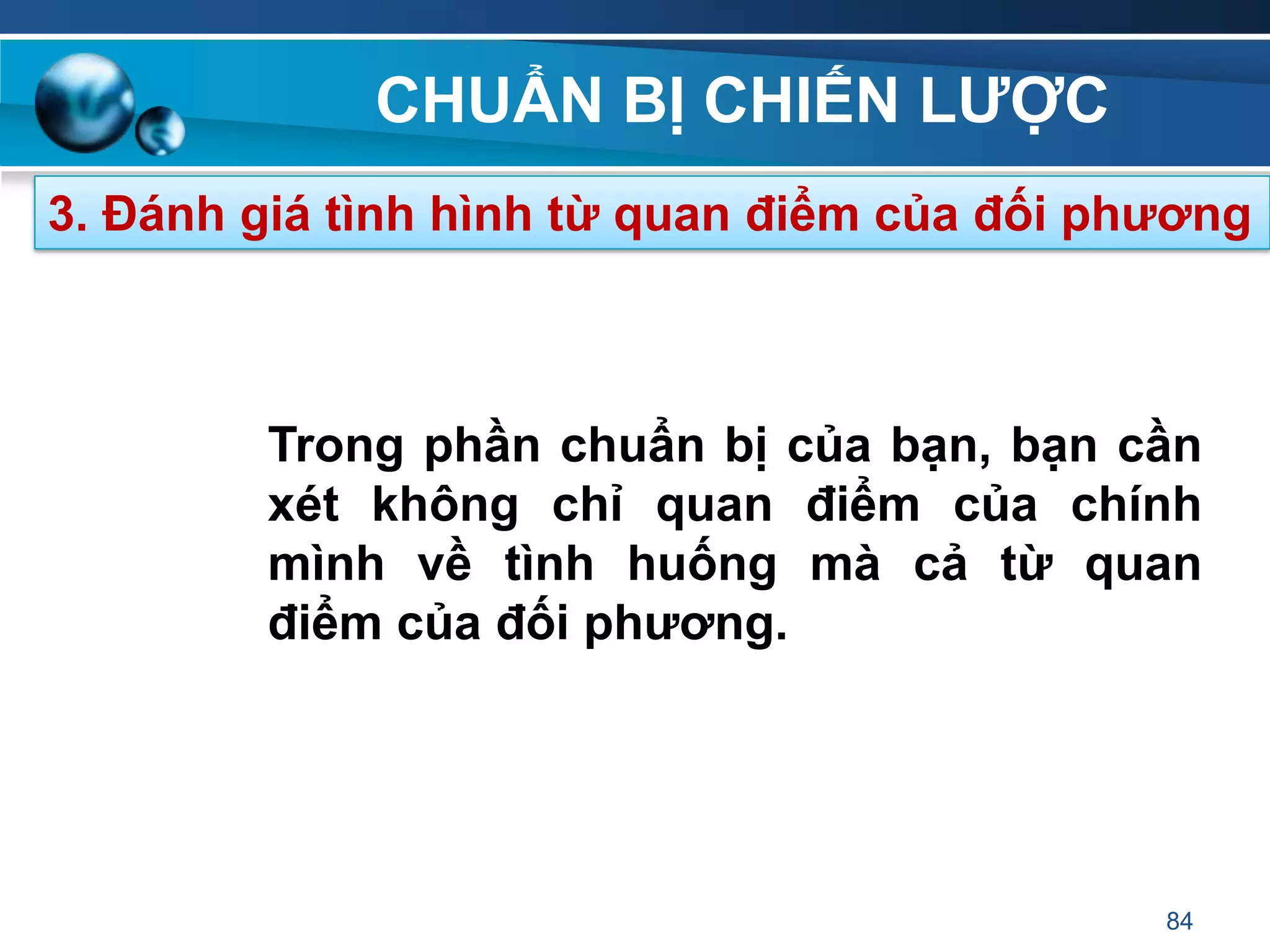 CHUẨN BỊ CHIẾN LƢỢC
84
3. Đánh giá tình hình từ quan điểm của đối phƣơng
Trong phần chuẩn bị của bạn, bạn cần
xét không chỉ quan điểm của chính
mình về tình huống mà cả từ quan
điểm của đối phƣơng.
 