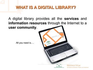 WHAT IS A DIGITAL LIBRARY?WHAT IS A DIGITAL LIBRARY?
A digital library provides all the servicesservices and
information resourcesinformation resources through the Internet to a
user communityuser community.
All you need is….
 