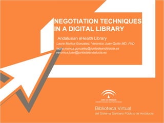NEGOTIATION TECHNIQUES
IN A DIGITAL LIBRARY
Andalusian eHealth Library
Laura Muñoz-Gonzalez, Veronica Juan-Quilis MD, PhD
laura.munoz.gonzalez@juntadeandalucia.es
veronica.juan@juntadeandalucia.es
 
