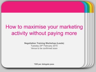WINTERTemplate
How to maximise your marketing
activity without paying more
Negotiation Training Workshop (Leeds)
Tuesday 24th
March 2015
Time: 9.30am-12.30pm
Venue to be confirmed soon
*£50 per delegate (includes refreshments)
 