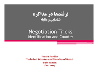‫ﻣﺬاﻛﺮه‬ ‫در‬ ‫ﺗﺮﻓﻨﺪﻫﺎ‬
‫ﻣﻘﺎﺑﻠﻪ‬ ‫و‬ ‫ﺷﻨﺎﺳﺎﻳﻲ‬
Negotiation Tricks
Identification and Counter
Farzin Fardiss
Managing Director and Member of Board
Pars Saman
July. 2015
 
