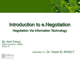 Introduction to e.Negotiation Negotiation Via Information Technology By :Amir Fawzy Eslsca University – BMBA Group “A”  Submitted  to :-  Dr. Yassin EL SHAZLY 