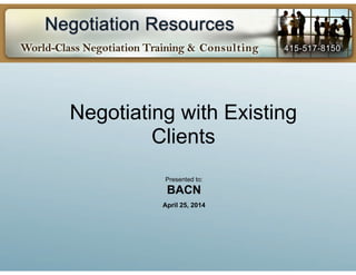 Negotiating with Existing
Clients
Presented to:
BACN
April 25, 2014
 