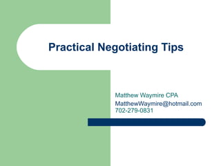 Practical Negotiating Tips Matthew Waymire CPA [email_address] 702-279-0831 