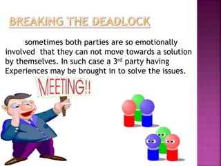 sometimes both parties are so emotionally 
involved that they can not move towards a solution 
by themselves. In such case a 3rd party having 
Experiences may be brought in to solve the issues. 
 