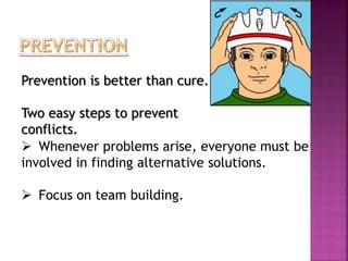 Prevention is better than cure. 
Two easy steps to prevent 
conflicts. 
 Whenever problems arise, everyone must be 
involved in finding alternative solutions. 
 Focus on team building. 
 