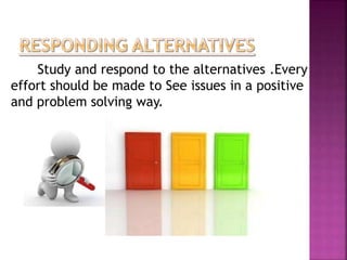 Study and respond to the alternatives .Every 
effort should be made to See issues in a positive 
and problem solving way. 
 