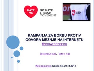 KAMPANJA ZA BORBU PROTIV
GOVORA MRŽNJE NA INTERNETU
#NOHATESPEECH
@ivanzivkovic, @toc_ngo

#Blogomanija, Kopaonik, 29.11.2013.

 