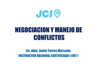 NEGOCIACION Y MANEJO DE
      CONFLICTOS
     Lic. Adm. Javier Torres Mercado.
 INSTRUCTOR NACIONAL CERTIFICADO ( CNT )
 