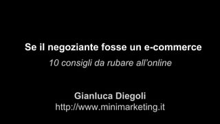 Se il negoziante fosse un e-commerce
10 consigli da rubare all’online
Gianluca Diegoli
http://www.minimarketing.it

 