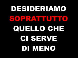 DESIDERIAMO
SOPRATTUTTO
 QUELLO CHE
  CI SERVE
  DI MENO
 