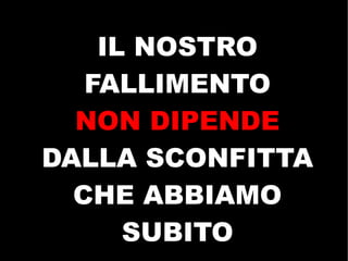 IL NOSTRO
   FALLIMENTO
  NON DIPENDE
DALLA SCONFITTA
  CHE ABBIAMO
      SUBITO
 