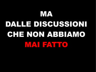 MA
DALLE DISCUSSIONI
CHE NON ABBIAMO
    MAI FATTO
 