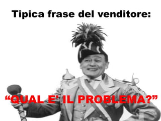 Tipica frase del venditore:




“QUAL E' IL PROBLEMA?”
 