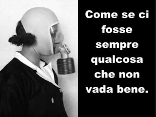 Come se ci
   fosse
  sempre
 qualcosa
 che non
vada bene.
 