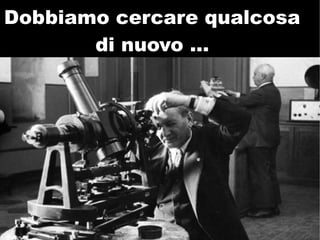 Dobbiamo cercare qualcosa
       di nuovo ...
 