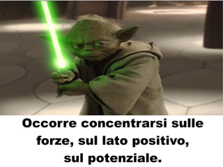 Occorre concentrarsi sulle
  forze, sul lato positivo,
      sul potenziale.
 