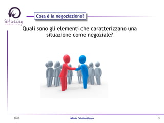 Cosa è la negoziazione?
Quali sono gli elementi che caratterizzano una
situazione come negoziale?
2015	
   Maria	
  Cris(na	
  Rocco	
   3	
  
 