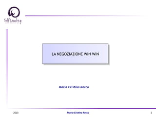 LA NEGOZIAZIONE WIN WIN
Maria Cristina Rocco
2015	
   Maria	
  Cris(na	
  Rocco	
   1	
  
 