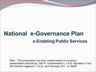 Note – This presentation has been created based on numerous presentations delivered by  Shri R. Chandrasekhar  ( I.A.S)  Secretary IT and Shri Shankar Aggarwal  ( I.A.S), Joint Secretary DIT , on NeGP 