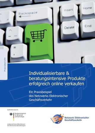 Praxisbericht




                Individualisierbare &
                beratungsintensive Produkte
                erfolgreich online verkaufen
                Ein Praxisbeispiel
                des Netzwerks Elektronischer
                Geschäftsverkehr
 