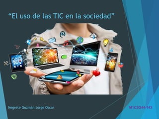 “El uso de las TIC en la sociedad”
Negrete Guzmán Jorge Oscar M1C3G44-143
 