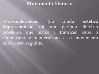 Movimento literário  Pré-modernismo  (ou ainda  estética impressionista ) foi um período literário brasileiro, que marca a transição entre o simbolismo e modernismo e o movimento modernista seguinte. 