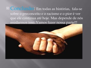 Conclusão :  Em todas as histórias,  fala-se sobre o preconceito e o racismo e o pior é ver que ele continua até hoje. Mas depende de nós mudarmos isso. Vamos fazer nossa parte!!! 