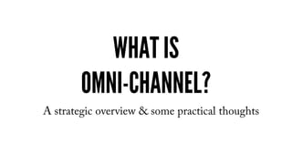 WHAT IS
OMNI-CHANNEL?
A strategic overview & some practical thoughts
 