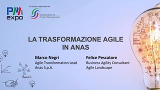 LA TRASFORMAZIONE AGILE
IN ANAS
Un evento organizzato da:
Marco Negri
Agile Transformation Lead
Anas S.p.A.
Felice Pescatore
Business Agility Consultant
Agile Landscape
 