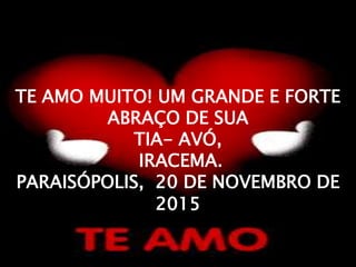 TE AMO MUITO! UM GRANDE E FORTE
ABRAÇO DE SUA
TIA- AVÓ,
IRACEMA.
PARAISÓPOLIS, 20 DE NOVEMBRO DE
2015
 