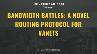 BANDWIDTH BATTLES: A NOVEL
ROUTING PROTOCOL FOR
VANETS
U N I V E R S I D A D E C C I
T E M A :
Por Javier Rodriguez
 