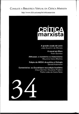 C o n s u l t e a B i b l io t e c a V i r t u a l d a C r ít ic a M a r x is t a
http://www.ifch.unicamp.br/criticamarxista
A grande virada de Lenin
João Quartim de Moraes
A moral em Marx
Yvon Quiniou
Althusser, o marxismo e o historicismo
Maurício Vieira Martins
Edição da MEGA: da política à filologia
Gerald Hubmann
Comentários: os Grundrisse e sua edição brasileira
Claus Germer, Eleutério Prado e
Pedro Leão da Costa Neto
34
 