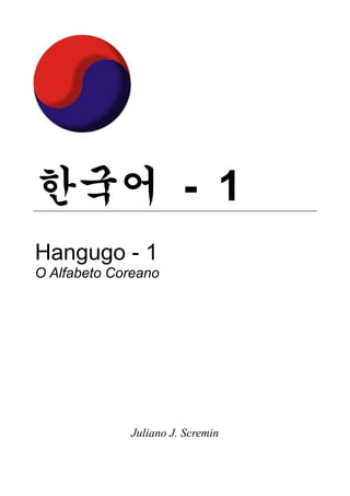 한국어 1 : O Alfabeto Coreano




한국어 - 1
Hangugo - 1
O Alfabeto Coreano




             Juliano J. Scremin

                     1
 