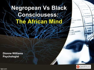 Negropean Vs BlackNegropean Vs Black
Consciousess:Consciousess:
The African MindThe African Mind
Dionne Williams
Psychologist
 