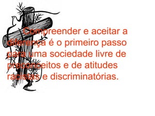 Compreender e aceitar a diferença é o primeiro passo para uma sociedade livre de preconceitos e de atitudes racistas e discriminatórias.   