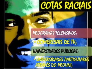 COTAS RACIAIS
PROGRAMAS TELEVISIVOS:

•COMERCIAIS DE TV;
UNIVERSIDADES PÚBLICAS:
•UNIVERSIDADES PARTICULARES
ATRAVÉS DO PROUNI;

 