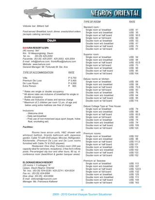 46
2009 - 2010 Central Visayas Tourism Situationer
Videoke bar; Billiard hall
Food served: Breakfast, lunch, dinner, snacks/short orders
(accepts catering services)
Dauin
BAHURARESORT & SPA
(40 rooms) “AA”
Km. 19 Maayongtubig, Dauin
Tel. no. (63-35) 425-2054
Facsimile: (63-35) 425-2057, 425-2053; 425-2054
E-mail: info@bahura.com; frontoffice@bahura.com
Website: www.bahura.com
General Manager: Mr. Fortunato M. Sta. Ana
TYPE OFACCOMMODATION RATE
Villa P 6,750
Premium De Luxe P 5,400
De Luxe Room P 4,500
Extra Person P 900
* Rates are single or double occupancy
* All above rates are inclusive of breakfast for single or
double occupancy
* Rates are Inclusive of taxes and service charge
* Maximum of 2 children per room 12 yrs. of age and
below using extra mattress are free of charge
Inclusions:
- Welcome drink
- Daily set-breakfast
- Free use of non-motorized aqua sport (kayak, hobie
float, snorkeling set)
Facilities:
Rooms have aircon units, H&C shower with
whirlpool bathtub, Granite bathroom with Japanese
garden, Cable TV with DVD player, Mini-bar, Refrigerator,
Kitchenette; (Premium De Luxe and De Luxe rooms
furnished with Cable TV & DVD playwer)
Restaurant; Dive shop; Function room (200 pax
capacity ideal for seminars, receptions); 2 free-form infinity
pools; Pre-arranged city tour and other tours; 80 sq. m.
conference room (beachfront & garden banquer areas)
ELDORADOBEACHRESORT
(25 rooms + 3 cottages) “A”
Lipayo, Dauin,Negros Oriental
Tel. nos.: (63-35) 424-0238 / 425-2274 / 424-0024
Fax no.: (63-35) 424-0094
Dive shop: (63-35): 424-0094
E-mail: eldorado@mozcom.com
Manager: Ms. Francesca Kalberer
TYPE OF ROOM RATE
Standard room :
Single room w/ breakfast US$ 41
Single room w/o breakfast US$ 35
Single room w/ half board US$ 50.5
Single room w/ full board US$ 60
Double room w/ breakfast US$ 53
Double room w/o breakfast US$ 41
Double room w/ half board US$ 72
Double room w/ full board US$ 91
Superior room:
Single room w/ breakfast US$ 54
Single room w/o breakfast US$ 48
Single room w/ half board US$ 63.5
Single room w/ full board US$ 73
Double room w/ breakfast US$ 66
Double room w/ half board US$ 85
Double room w/ full board US$ 104
Deluxe rooms w/ kitchen:
Single room w/ breakfast US$ 64
Single room w/o breakfast US$ 58
Single room w/ half board US$ 73.5
Single room w/ full board US$ 83
Double room w/ breakfast US$ 76
Double room w/o breakfast US$ 64
Double room w/ half board US$ 95
Double room w/ full board US$ 114
Deluxe Cottage Type w/ Tree House:
Single room w/ breakfast US$ 74
Single room w/o breakfast US$ 68
Single room w/ half board US$ 83.5
Single room w/ full board US$ 93
Double room w/ breakfast US$ 74
Double room w/o breakfast US$ 74
Double room w/ half board US$ 105
Double room w/ full board US$ 124
Premium rooms:
Single room w/ breakfast US$ 102
Single room w/o breakfast US$ 96
Single room w/ half board US$ 111.5
Single room w/ half board US$ 121
Double room w/ breakfast US$ 114
Double room w/o breakfast US$ 102
Double room w/ half board US$ 133
Double room w/ full board US$ 152
Premium w/ Seaview:
Single room w/ breakfast US$ 113
Single room w/o breakfast US$ 107
Single room w/ half board US$ 122.5
Single room w/ full board US$ 132
Double room w/ breakfast US$ 125
Double room w/o breakfast US$ 113
Double room w/ half board US$ 144
Double room w/ full board US$ 163
 