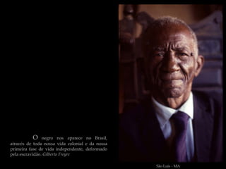 O     negro nos aparece no Brasil,
através de toda nossa vida colonial e da nossa
primeira fase de vida independente, deformado
pela escravidão. Gilberto Freyre

                                                 São Luis - MA
 