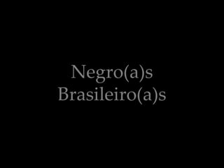 Negro(a)s
Brasileiro(a)s
 