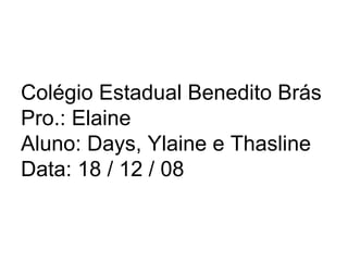Colégio Estadual Benedito Brás Pro.: Elaine Aluno: Days, Ylaine e Thasline Data: 18 / 12 / 08 