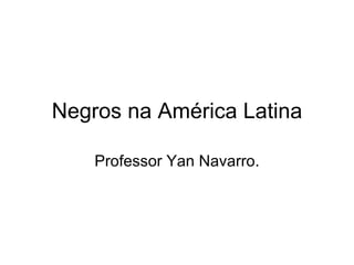 Negros na América Latina Professor Yan Navarro. 